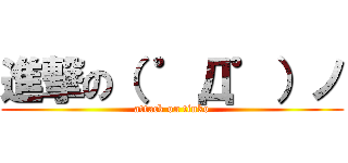 進撃の（ ゜Д゜）ノ (attack on tinko)