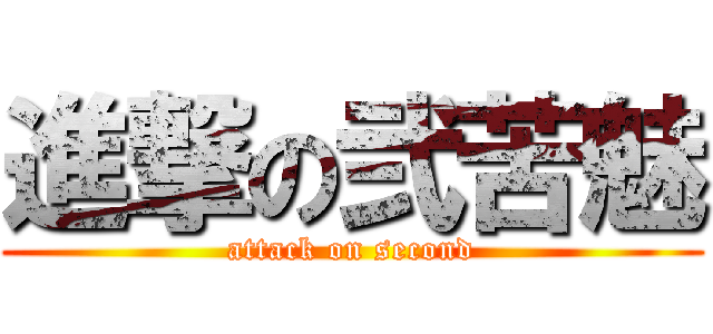 進撃の弐苦魅 (attack on second)