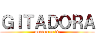 ＧＩＴＡＤＯＲＡ (mussure or die)