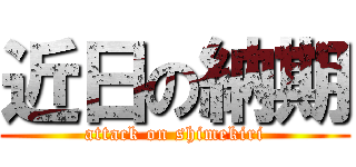 近日の納期 (attack on shimekiri)