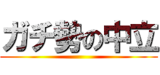 ガチ勢の中立 ()