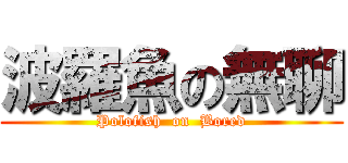 波羅魚の無聊 (Polofish  on  Bored)