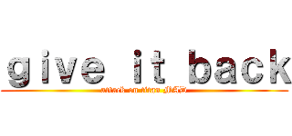 ｇｉｖｅ ｉｔ ｂａｃｋ (attack on titan MAD)