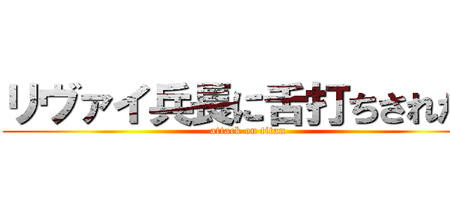 リヴァイ兵長に舌打ちされたい (attack on titan)