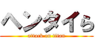 ヘンタイら (attack on titan)