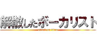 解散したボーカリスト (attack on titan)