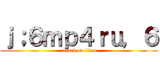 ｊ；６ｍｐ４ｒｕ，６ (attack on titan)