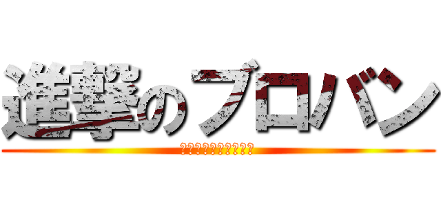 進撃のブロバン (スカパーもよろしくね)