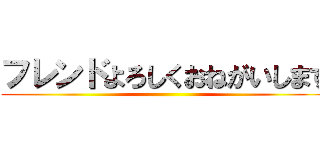 フレンドよろしくおねがいします ()