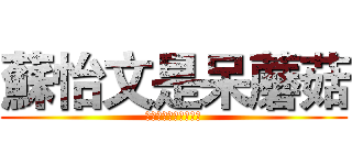 蘇怡文是呆蘑菇 (蘑菇蘑菇蘑菇蘑菇蘑菇)