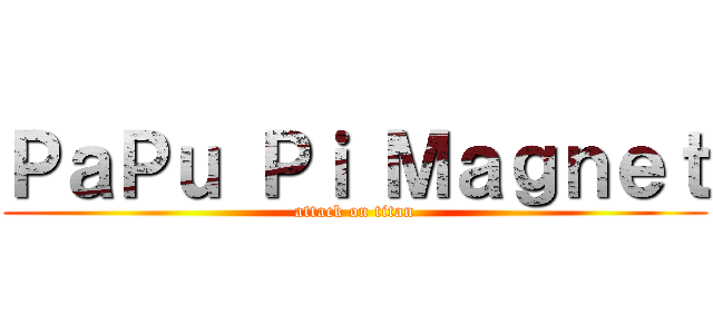 ＰａＰｕ Ｐｉ Ｍａｇｎｅｔ (attack on titan)