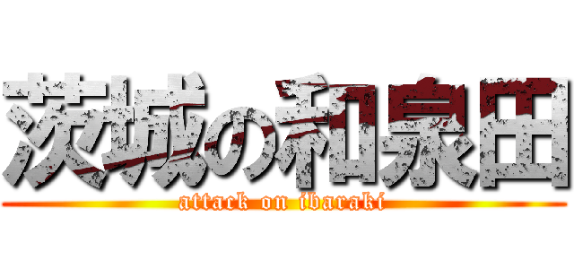 茨城の和泉田 (attack on ibaraki)