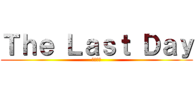 Ｔｈｅ Ｌａｓｔ Ｄａｙ (無理です)