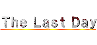 Ｔｈｅ Ｌａｓｔ Ｄａｙ (無理です)