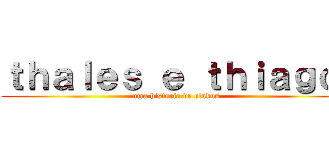 ｔｈａｌｅｓ ｅ ｔｈｉａｇｏ  (uma historia de otakus )