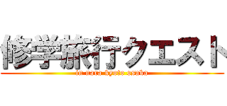 修学旅行クエスト (in nara kyoto osaka)