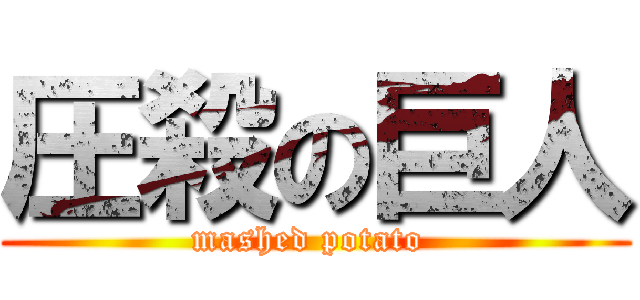 圧殺の巨人 (mashed potato )