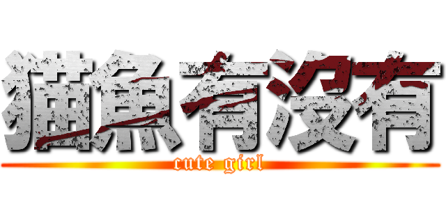 猫魚有沒有 (cute girl)