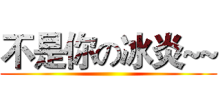 不是你の冰炎~~ ()