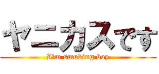 ヤニカスです (I'm smoking boy)