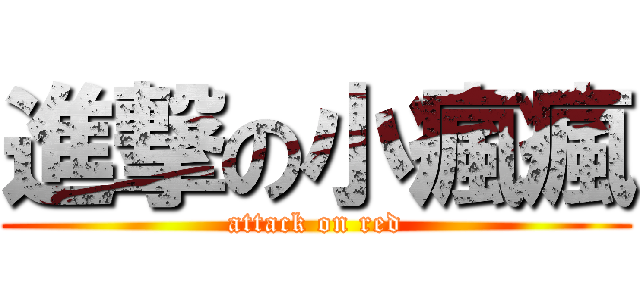 進撃の小瘋瘋 (attack on red)