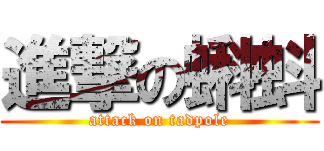 進撃の蝌蚪 (attack on tadpole)