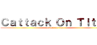 Ｃａｔｔａｃｋ Ｏｎ Ｔｉｔａｎ (cattack on titan)