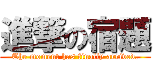 進撃の宿題 (The moment has finally arrived.)