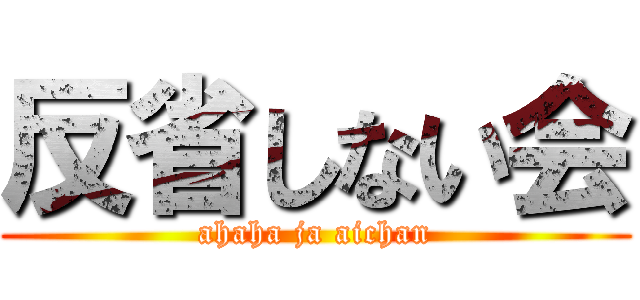 反省しない会 (ahaha ja aichan)