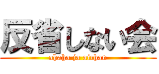 反省しない会 (ahaha ja aichan)