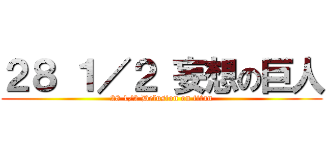 ２８ １／２ 妄想の巨人 (28 1/2 Delusion on titan)