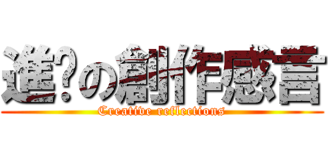 進擊の創作感言 (Creative reflections)