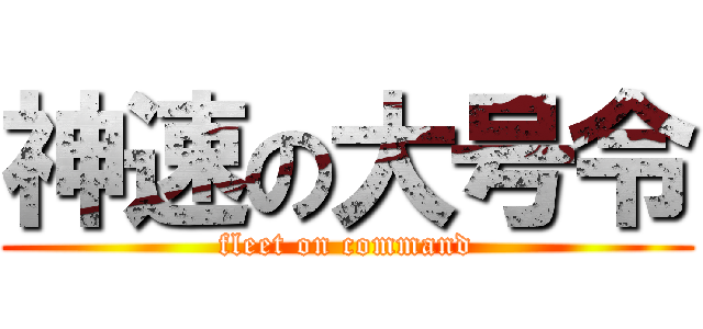 神速の大号令 (fleet on command)