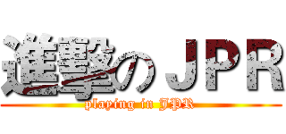 進擊のＪＰＲ (playing in JPR)