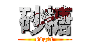 砂糖 (sugar)