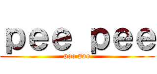 ｐｅｅ ｐｅｅ (poo poo)