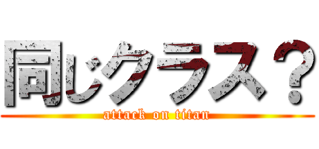 同じクラス？ (attack on titan)