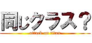 同じクラス？ (attack on titan)