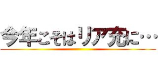 今年こそはリア充に… ()