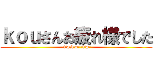 ｋｏｕさんお疲れ様でした (attack on titan)