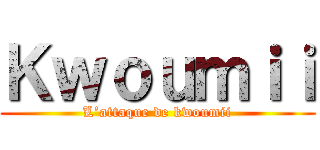 Ｋｗｏｕｍｉｉ (L’attaque de kwoumii)