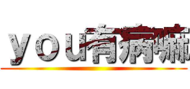 ｙｏｕ有病嘛 ()