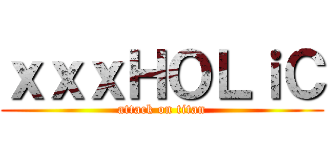 ｘｘｘＨＯＬｉＣ (attack on titan)