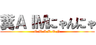 糞ＡＩＭにゃんにゃ (O.W.A.K.O.N)