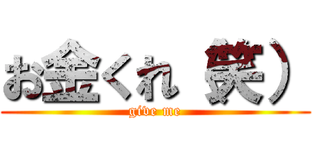 お金くれ（笑） (give me)