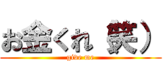 お金くれ（笑） (give me)