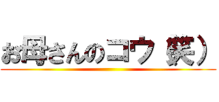 お母さんのコウ（笑） ()