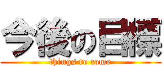 今後の目標 (things to come)