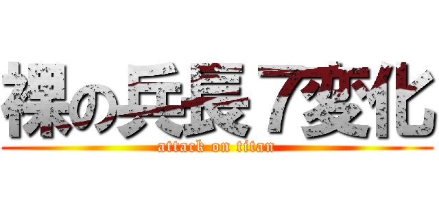 裸の兵長７変化 (attack on titan)