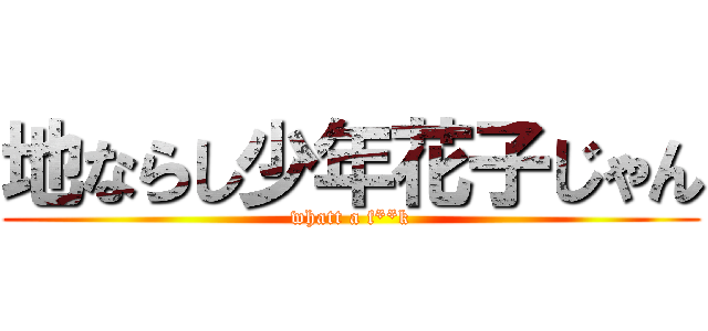 地ならし少年花子じゃん (whatt a f**k)